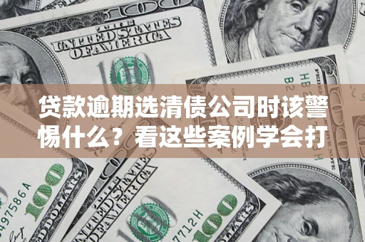 济南贷款逾期选清债公司时该警惕什么？看这些案例学会打翻身仗