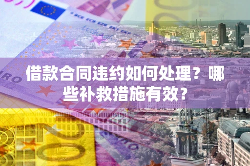济南借款合同违约如何处理？哪些补救措施有效？
