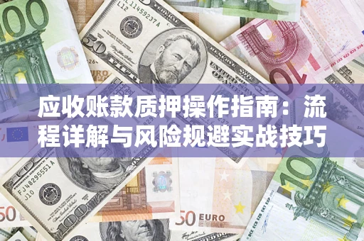 济南应收账款质押操作指南:流程详解与风险规避实战技巧 济南应收账款质押操作指南:流程详解与风险规避实战技巧