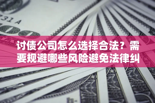 济南讨债公司怎么选择合法?需要规避哪些风险避免法律纠纷? 济南讨债公司怎么选择合法?需要规避哪些风险避免法律纠纷?