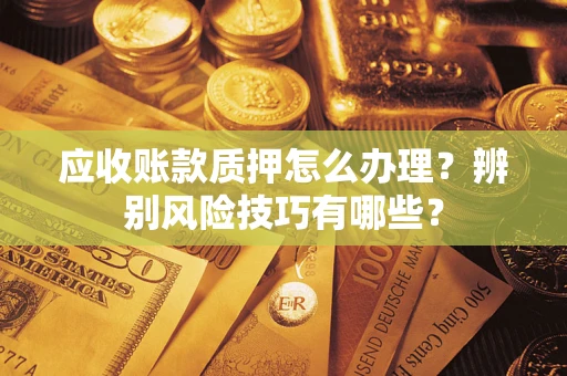 济南应收账款质押怎么办理？辨别风险技巧有哪些？