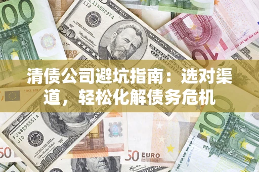 济南清债公司避坑指南：选对渠道，轻松化解债务危机