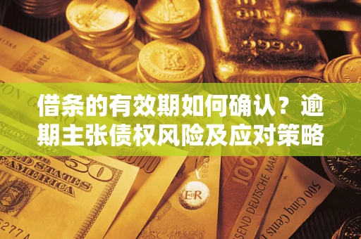 济南借条的有效期如何确认？逾期主张债权风险及应对策略？