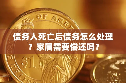 济南债务人死亡后债务怎么处理？家属需要偿还吗？