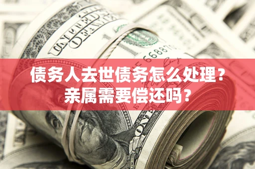 济南债务人去世债务怎么处理？亲属需要偿还吗？