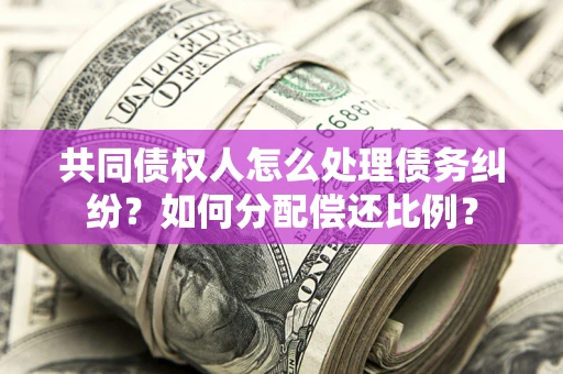 济南共同债权人怎么处理债务纠纷？如何分配偿还比例？