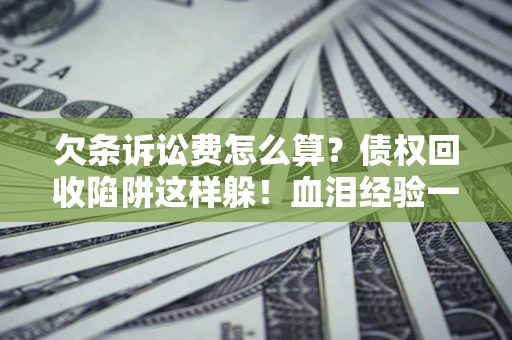 济南欠条诉讼费怎么算？债权回收陷阱这样躲！血泪经验一次讲透