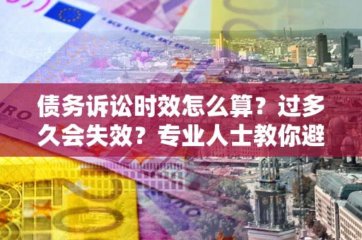 济南债务诉讼时效怎么算？过多久会失效？专业人士教你避坑