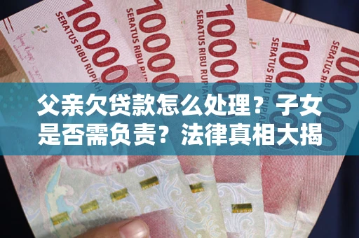 济南父亲欠贷款怎么处理？子女是否需负责？法律真相大揭秘