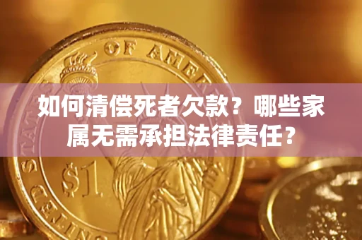 济南如何清偿死者欠款？哪些家属无需承担法律责任？