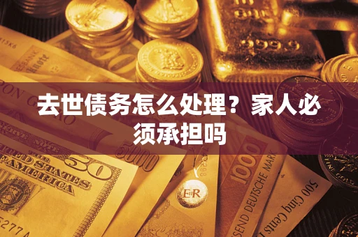 济南去世债务怎么处理？家人必须承担吗