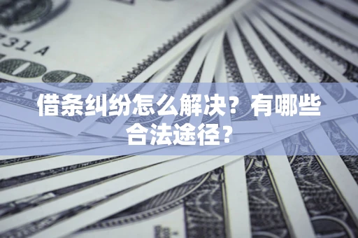 济南借条纠纷怎么解决？有哪些合法途径？