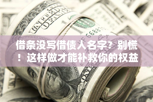 济南借条没写借债人名字？别慌！这样做才能补救你的权益！