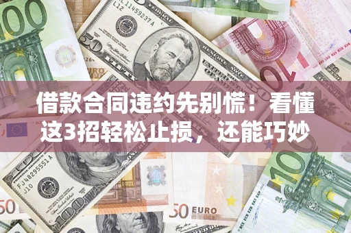 济南借款合同违约先别慌！看懂这3招轻松止损，还能巧妙避开法律坑