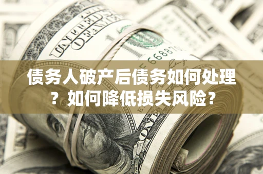 济南债务人破产后债务如何处理？如何降低损失风险？