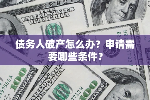 济南债务人破产怎么办？申请需要哪些条件？