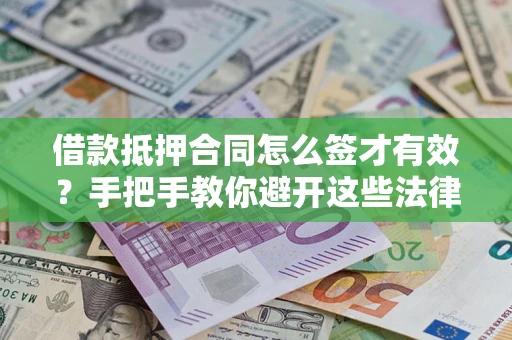 济南借款抵押合同怎么签才有效？手把手教你避开这些法律雷区