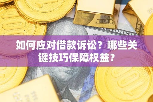 济南如何应对借款诉讼？哪些关键技巧保障权益？