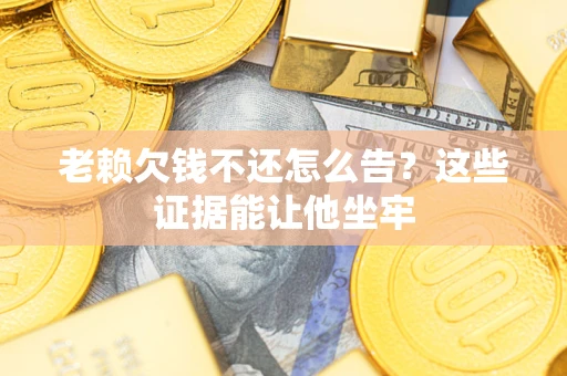 济南老赖欠钱不还怎么告？这些证据能让他坐牢
