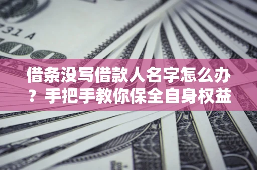 济南借条没写借款人名字怎么办？手把手教你保全自身权益