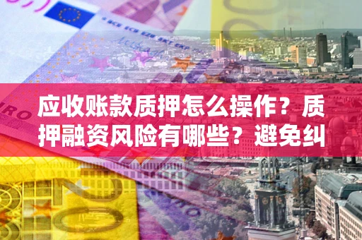 济南应收账款质押怎么操作？质押融资风险有哪些？避免纠纷高效融资技巧