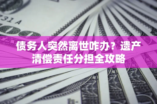 济南债务人突然离世咋办？遗产清偿责任分担全攻略