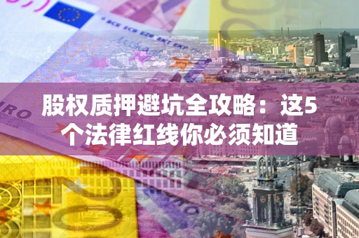 济南股权质押避坑全攻略：这5个法律红线你必须知道