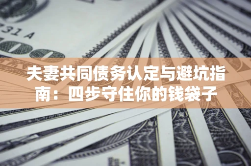 济南夫妻共同债务认定与避坑指南：四步守住你的钱袋子