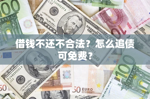 济南借钱不还不合法？怎么追债可免费？