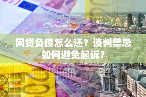 济南网贷负债怎么还？谈判禁忌如何避免起诉？
