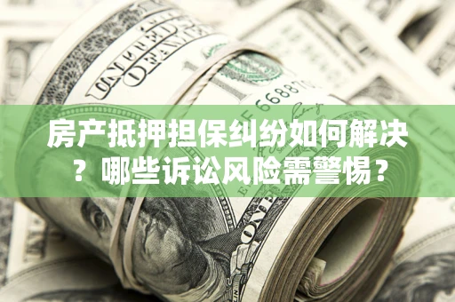 济南房产抵押担保纠纷如何解决？哪些诉讼风险需警惕？